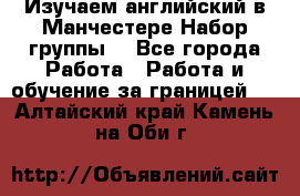 Изучаем английский в Манчестере.Набор группы. - Все города Работа » Работа и обучение за границей   . Алтайский край,Камень-на-Оби г.